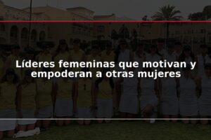 Líderes femeninas que motivan y empoderan a otras mujeres