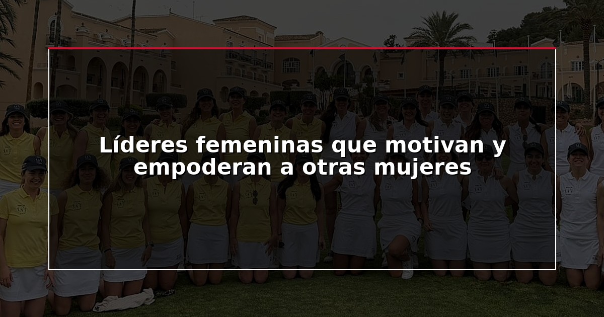Líderes femeninas que motivan y empoderan a otras mujeres