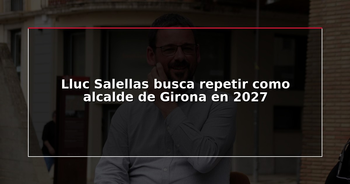 Lluc Salellas busca repetir como alcalde de Girona en 2027