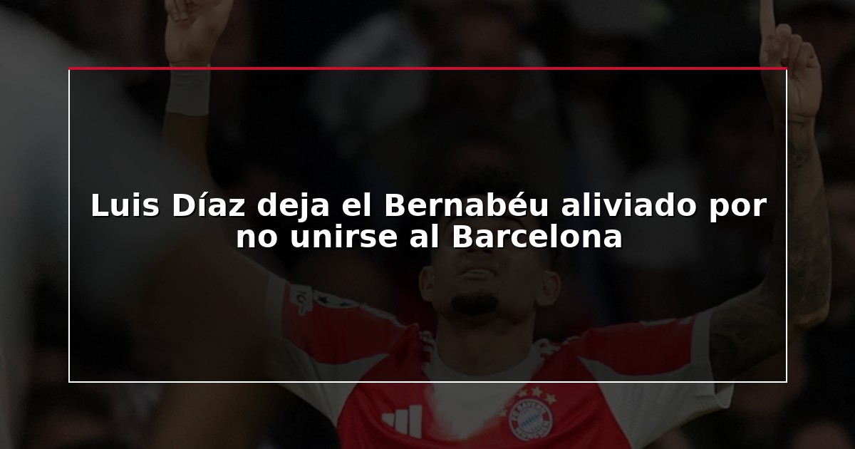 Luis Díaz deja el Bernabéu aliviado por no unirse al Barcelona