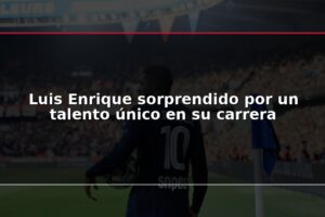 Luis Enrique sorprendido por un talento único en su carrera