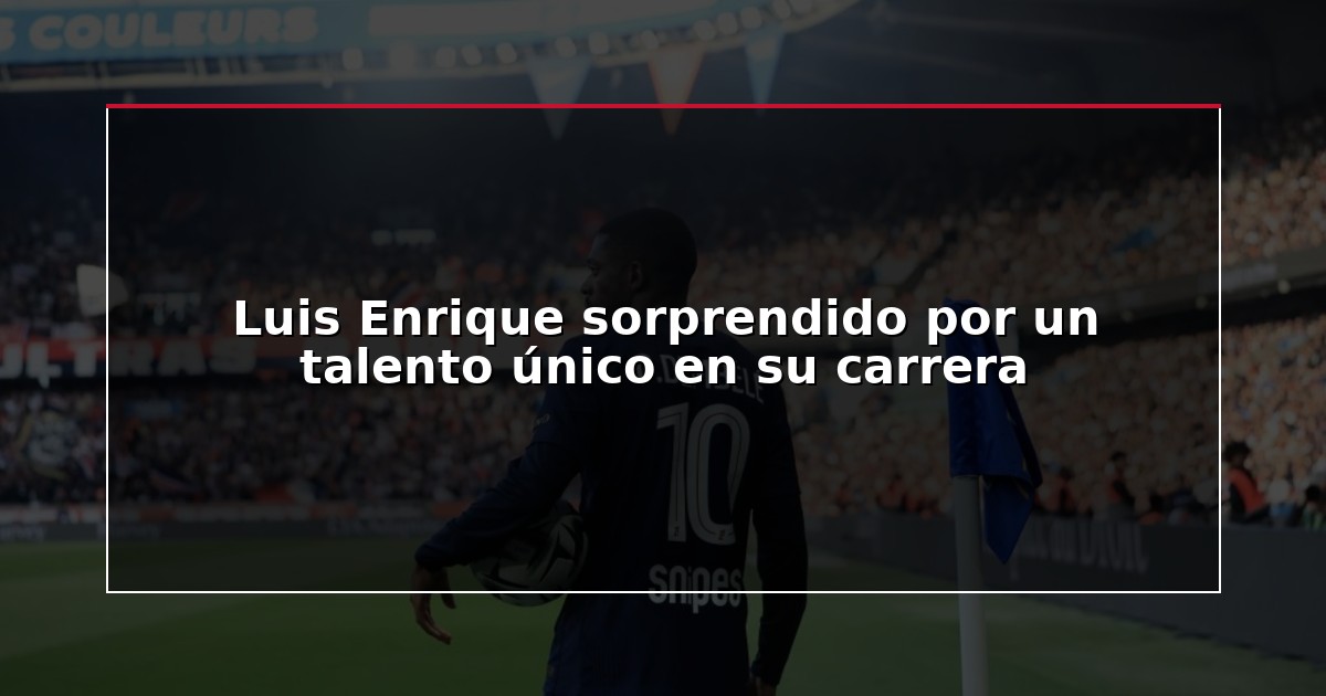 Luis Enrique sorprendido por un talento único en su carrera