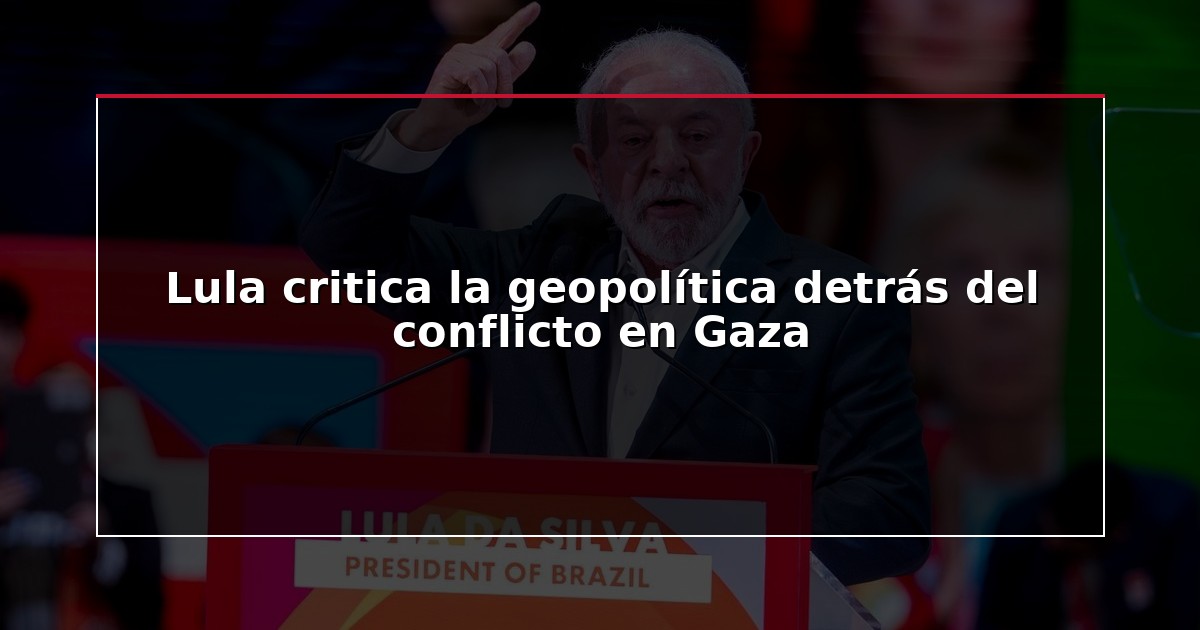 Lula critica la geopolítica detrás del conflicto en Gaza