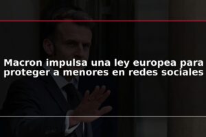 Macron impulsa una ley europea para proteger a menores en redes sociales