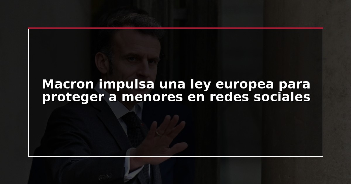 Macron impulsa una ley europea para proteger a menores en redes sociales