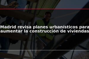 Madrid revisa planes urbanísticos para aumentar la construcción de viviendas