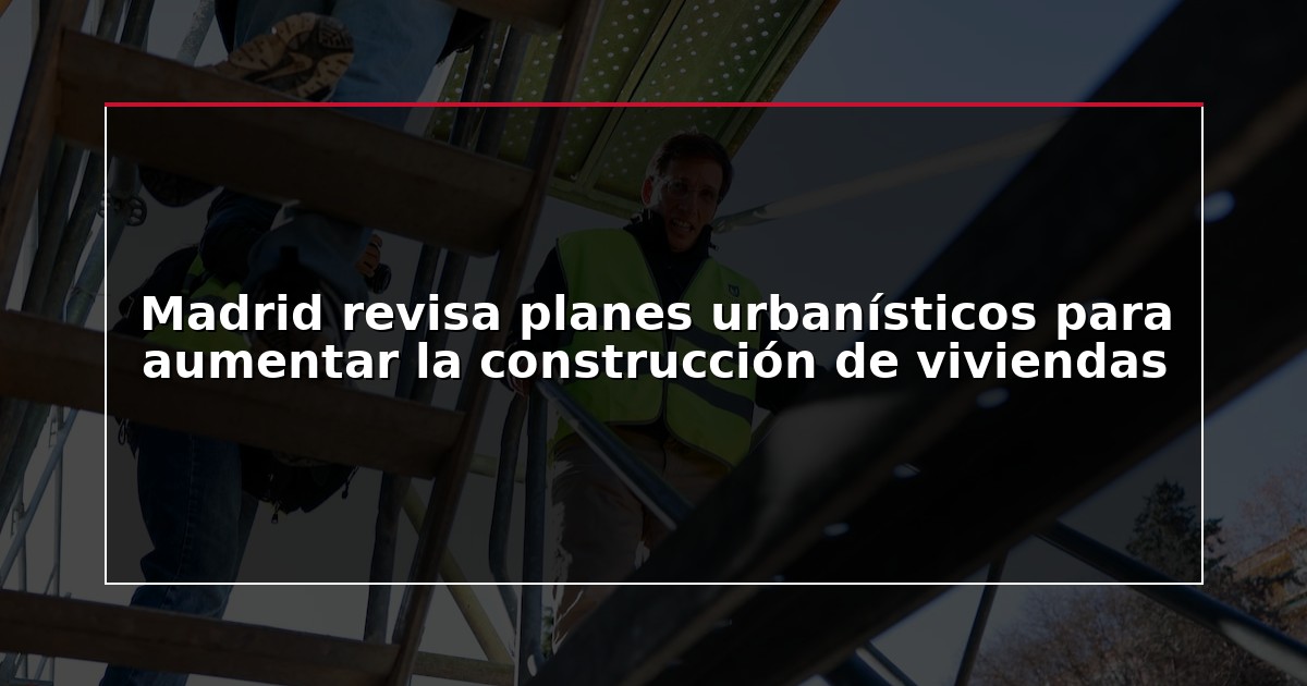 Madrid revisa planes urbanísticos para aumentar la construcción de viviendas