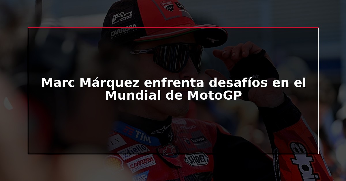 Marc Márquez enfrenta desafíos en el Mundial de MotoGP