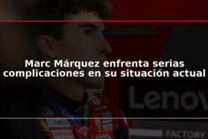 Marc Márquez enfrenta serias complicaciones en su situación actual