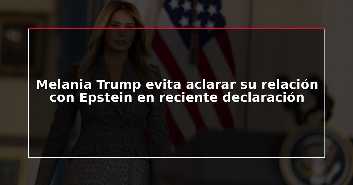 Melania Trump evita aclarar su relación con Epstein en reciente declaración