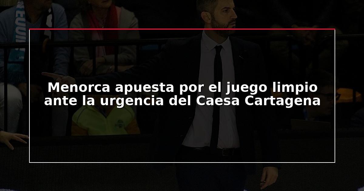Menorca apuesta por el juego limpio ante la urgencia del Caesa Cartagena