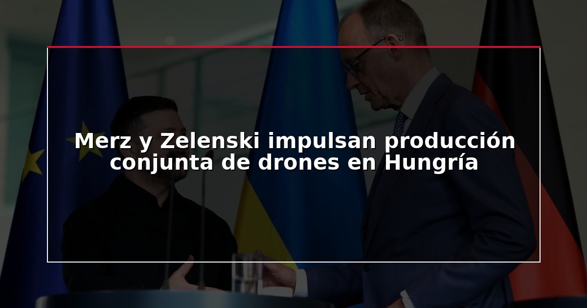 Merz y Zelenski impulsan producción conjunta de drones en Hungría