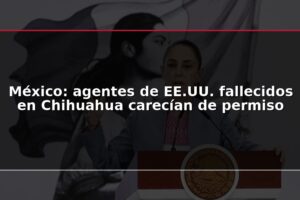 México: agentes de EE.UU. fallecidos en Chihuahua carecían de permiso