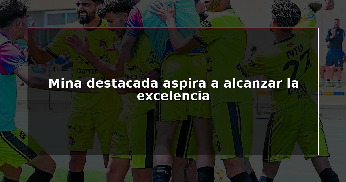 Mina destacada aspira a alcanzar la excelencia