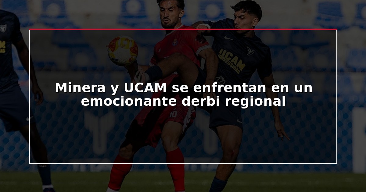 Minera y UCAM se enfrentan en un emocionante derbi regional