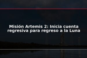 Misión Artemis 2: Inicia cuenta regresiva para regreso a la Luna