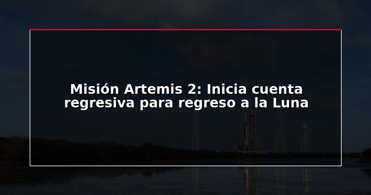 Misión Artemis 2: Inicia cuenta regresiva para regreso a la Luna