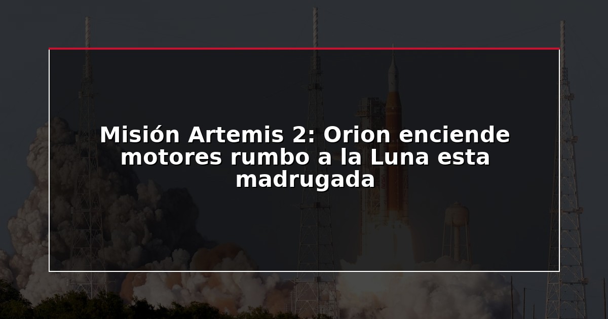 Misión Artemis 2: Orion enciende motores rumbo a la Luna esta madrugada