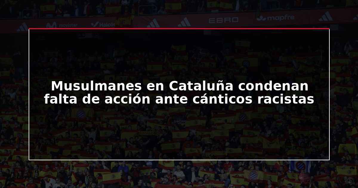 Musulmanes en Cataluña condenan falta de acción ante cánticos racistas