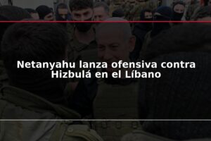 Netanyahu lanza ofensiva contra Hizbulá en el Líbano