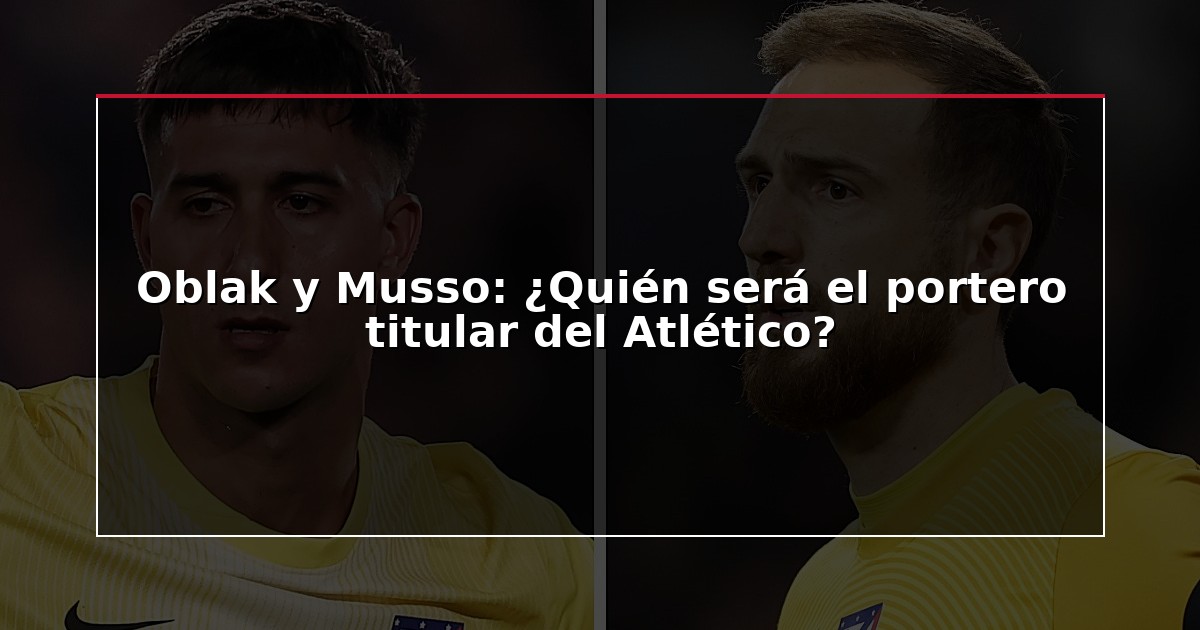Oblak y Musso: ¿Quién será el portero titular del Atlético?