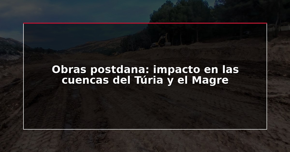 Obras postdana: impacto en las cuencas del Túria y el Magre
