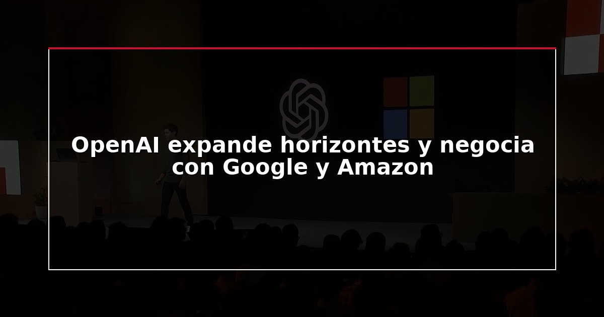 OpenAI expande horizontes y negocia con Google y Amazon