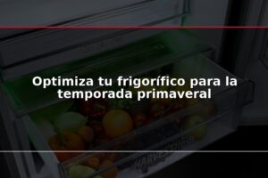 Optimiza tu frigorífico para la temporada primaveral