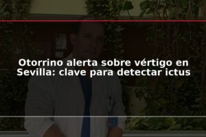Otorrino alerta sobre vértigo en Sevilla: clave para detectar ictus