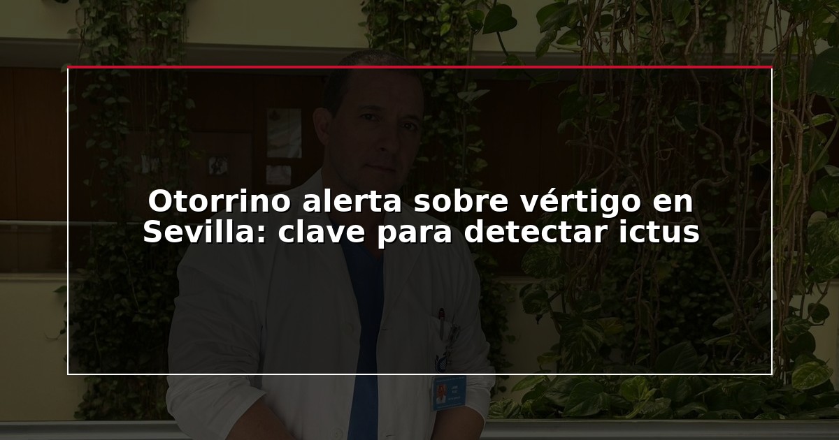 Otorrino alerta sobre vértigo en Sevilla: clave para detectar ictus