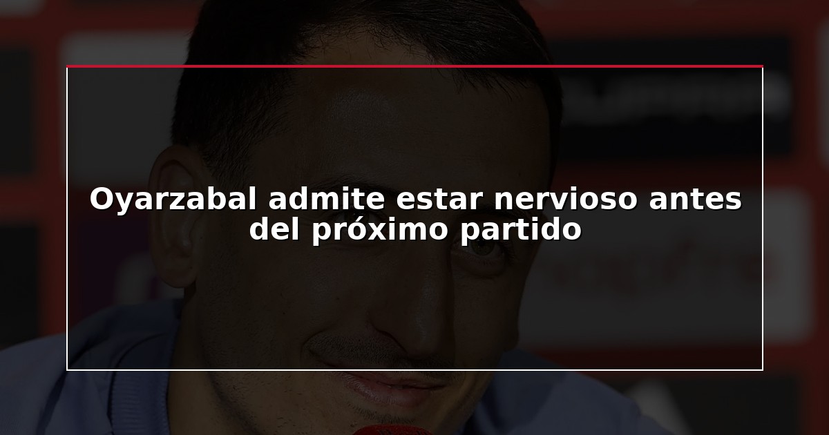 Oyarzabal admite estar nervioso antes del próximo partido