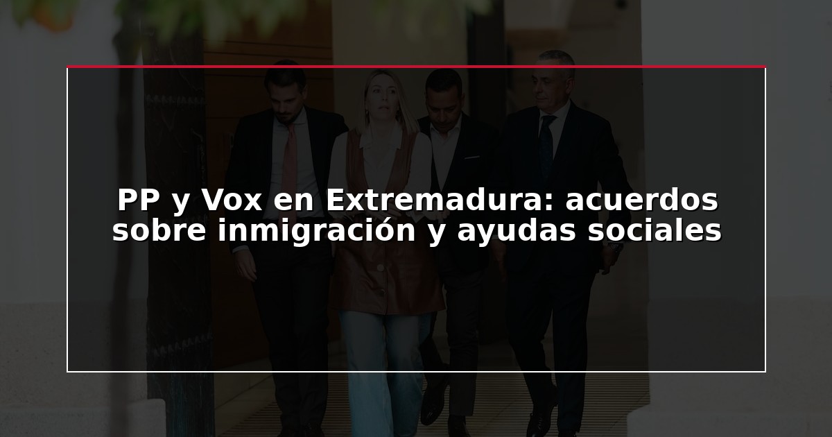 PP y Vox en Extremadura: acuerdos sobre inmigración y ayudas sociales