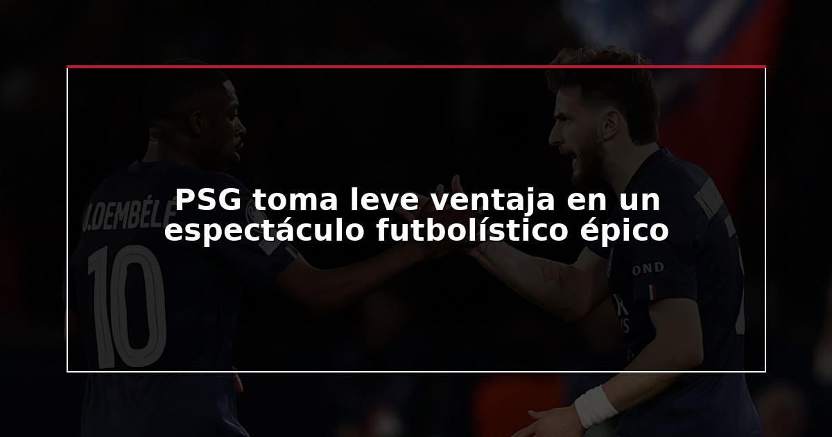 PSG toma leve ventaja en un espectáculo futbolístico épico