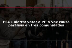PSOE alerta: votar a PP o Vox causa parálisis en tres comunidades