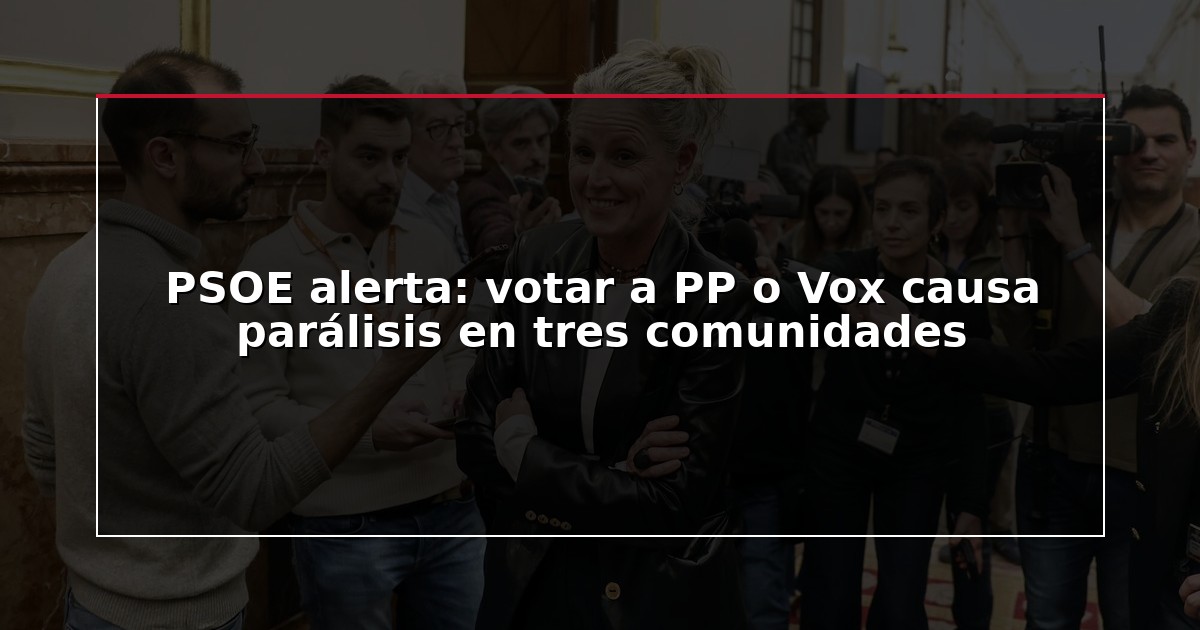 PSOE alerta: votar a PP o Vox causa parálisis en tres comunidades