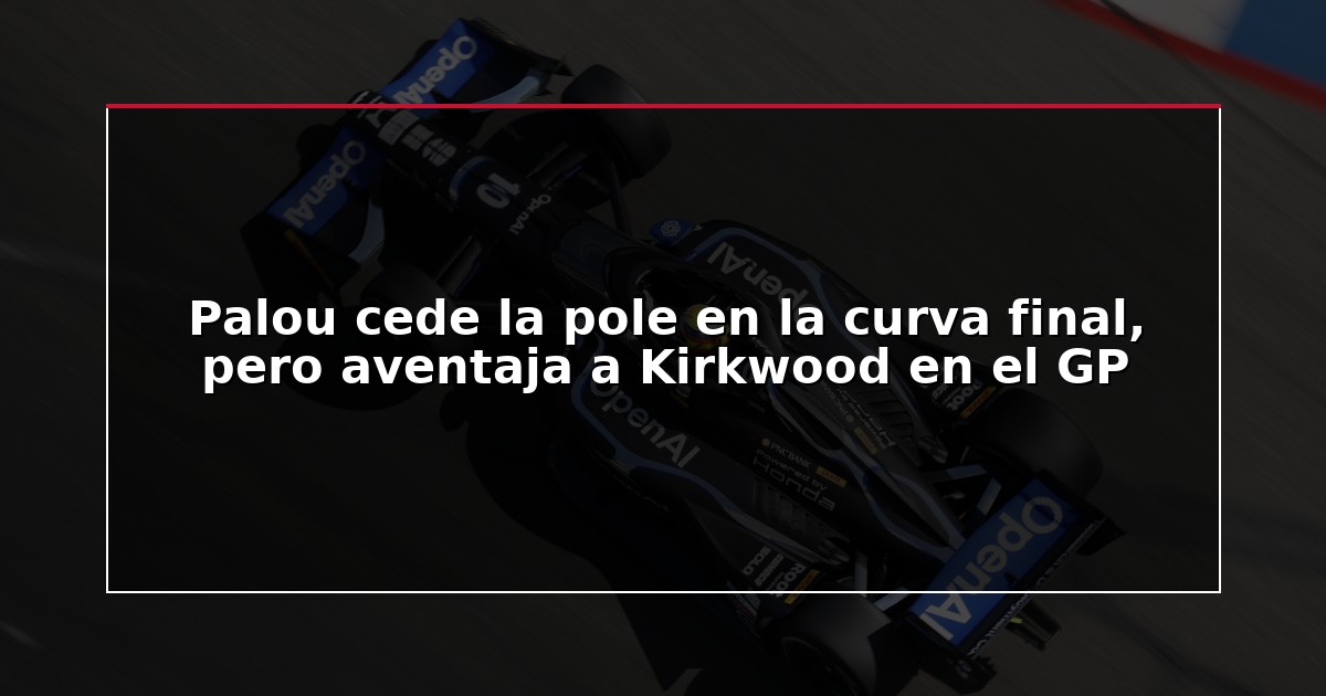 Palou cede la pole en la curva final, pero aventaja a Kirkwood en el GP