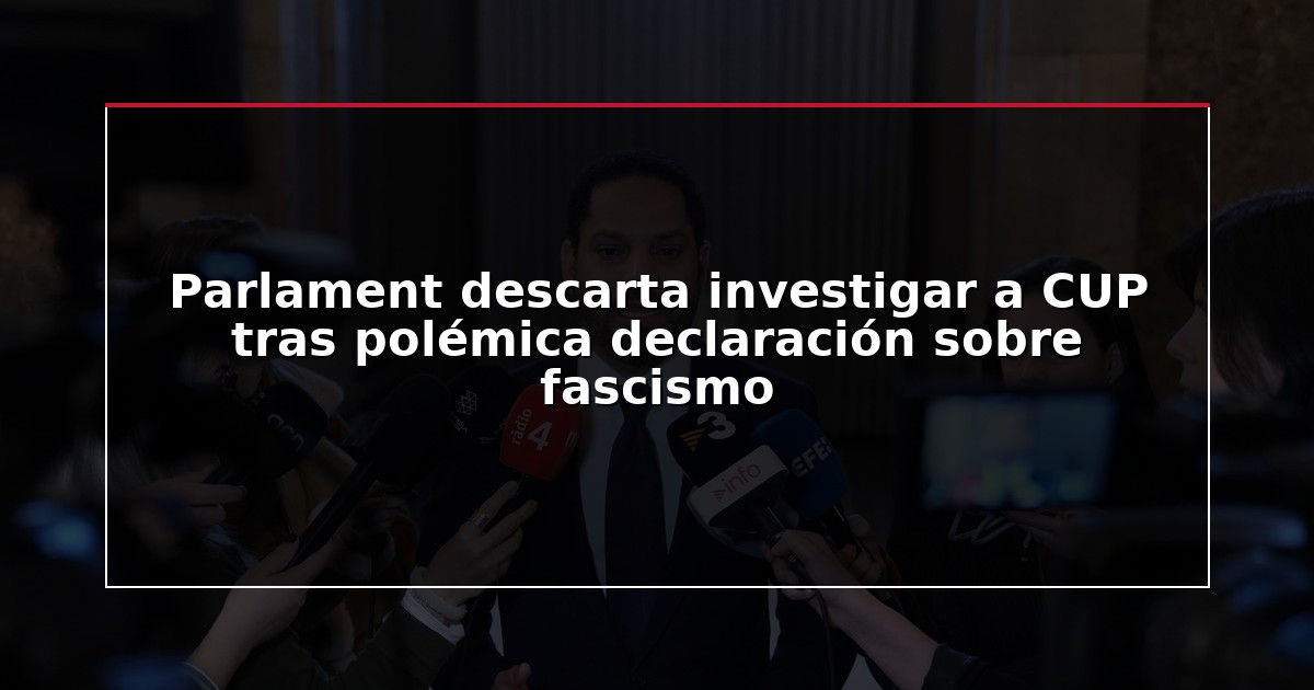Parlament descarta investigar a CUP tras polémica declaración sobre fascismo