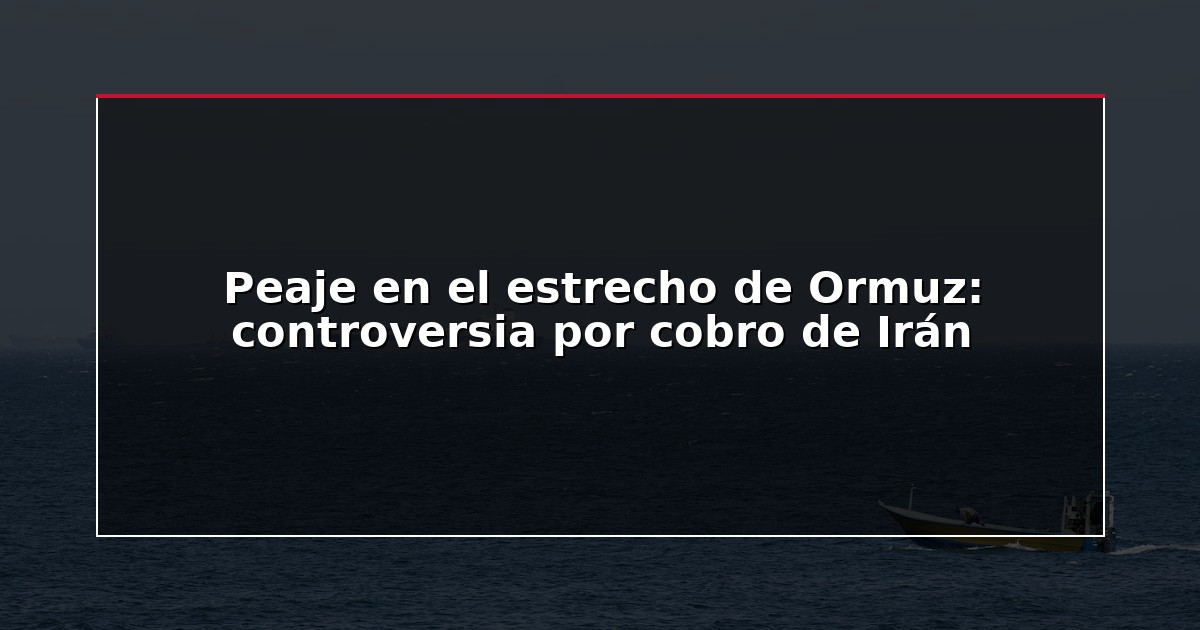 Peaje en el estrecho de Ormuz: controversia por cobro de Irán
