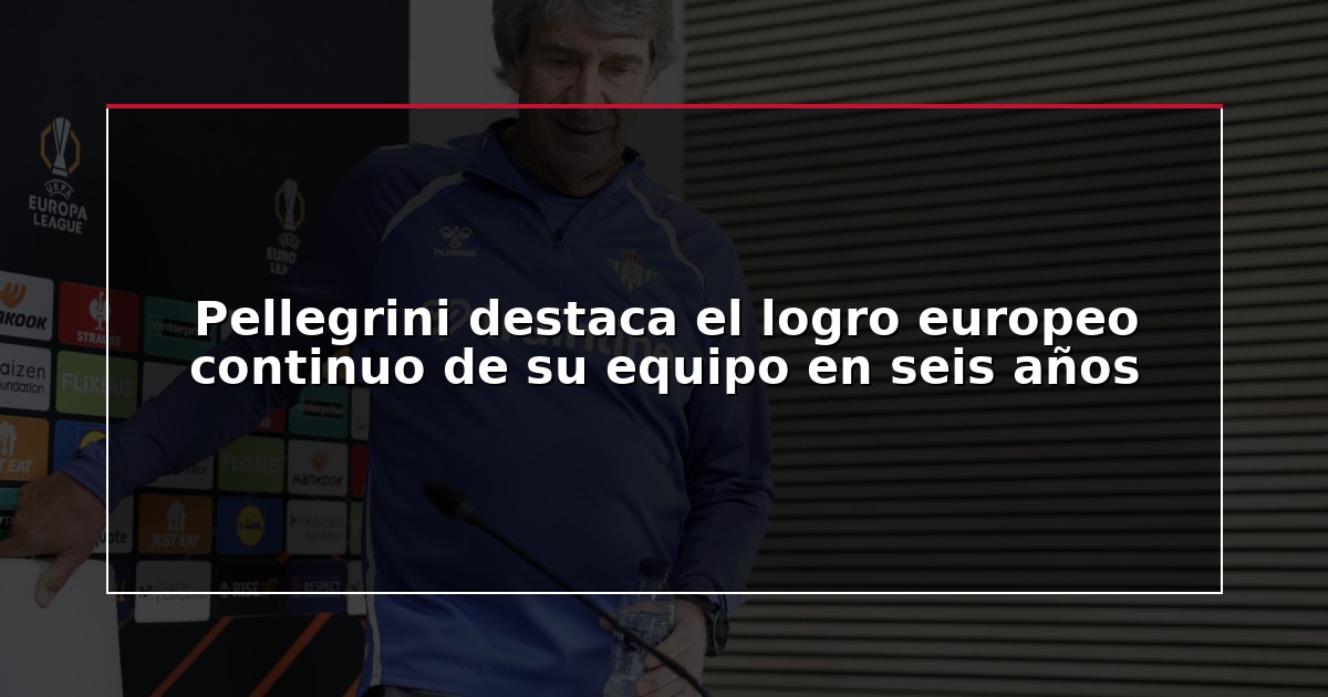 Pellegrini destaca el logro europeo continuo de su equipo en seis años