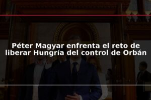 Péter Magyar enfrenta el reto de liberar Hungría del control de Orbán