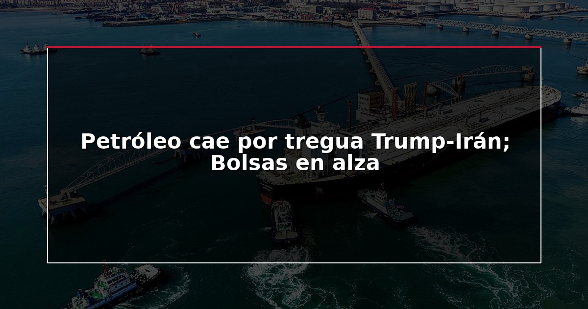 Petróleo cae por tregua Trump-Irán; Bolsas en alza