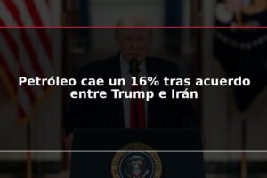 Petróleo cae un 16% tras acuerdo entre Trump e Irán