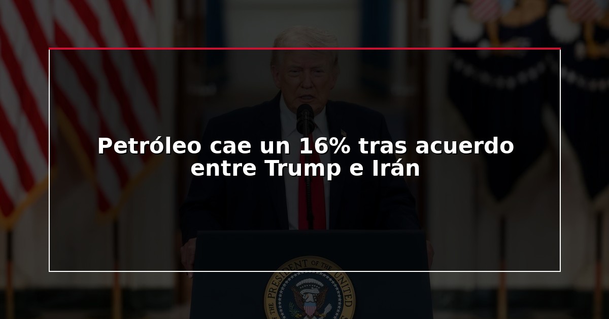 Petróleo cae un 16% tras acuerdo entre Trump e Irán