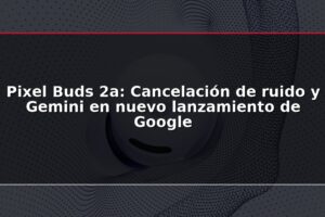 Pixel Buds 2a: Cancelación de ruido y Gemini en nuevo lanzamiento de Google