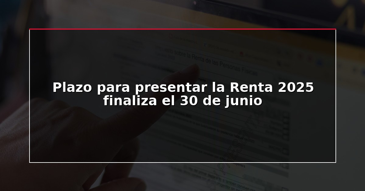 Plazo para presentar la Renta 2025 finaliza el 30 de junio