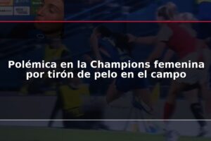 Polémica en la Champions femenina por tirón de pelo en el campo