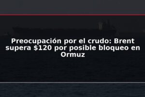 Preocupación por el crudo: Brent supera $120 por posible bloqueo en Ormuz