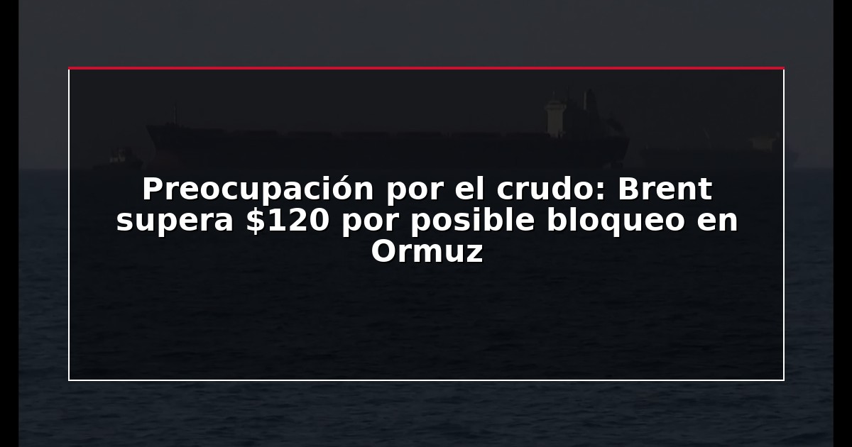 Preocupación por el crudo: Brent supera $120 por posible bloqueo en Ormuz