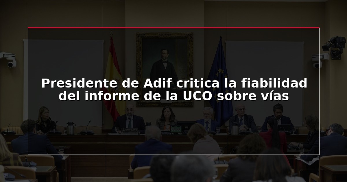 Presidente de Adif critica la fiabilidad del informe de la UCO sobre vías
