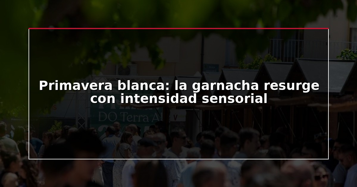 Primavera blanca: la garnacha resurge con intensidad sensorial